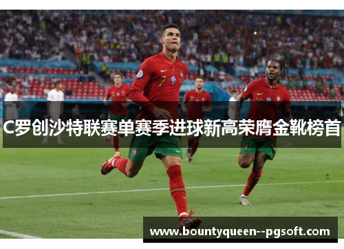 C罗创沙特联赛单赛季进球新高荣膺金靴榜首
