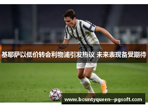基耶萨以低价转会利物浦引发热议 未来表现备受期待
