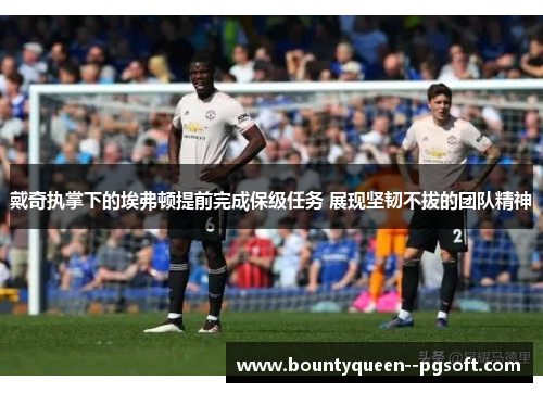 戴奇执掌下的埃弗顿提前完成保级任务 展现坚韧不拔的团队精神 戴奇执掌下的埃弗顿提前完成保级任务 展现坚韧不拔的团队精神