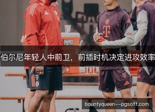 伯尔尼年轻人中前卫，前插时机决定进攻效率
