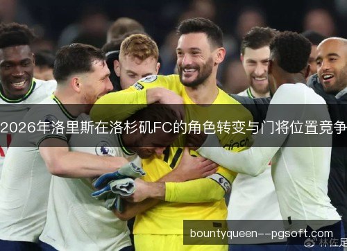 2026年洛里斯在洛杉矶FC的角色转变与门将位置竞争